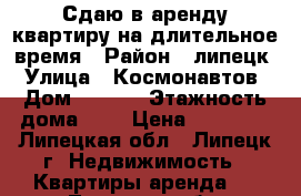 Сдаю в аренду квартиру на длительное время › Район ­ липецк › Улица ­ Космонавтов › Дом ­ 39/4 › Этажность дома ­ 5 › Цена ­ 10 000 - Липецкая обл., Липецк г. Недвижимость » Квартиры аренда   . Липецкая обл.